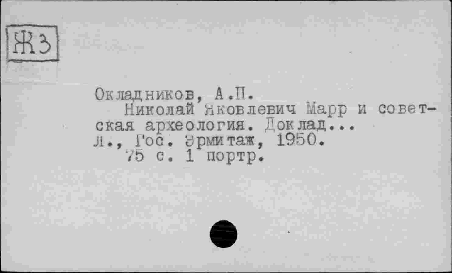 ﻿Окладников, А.П.
Николай нковлевич Марр окая археология. Доклад... Л., Гос. Эрмитаж, 1950.
75 с. 1 портр.